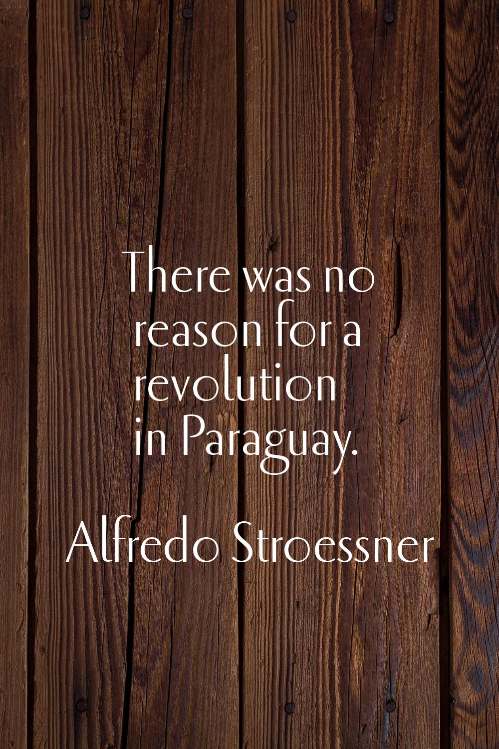 There was no reason for a revolution in Paraguay.