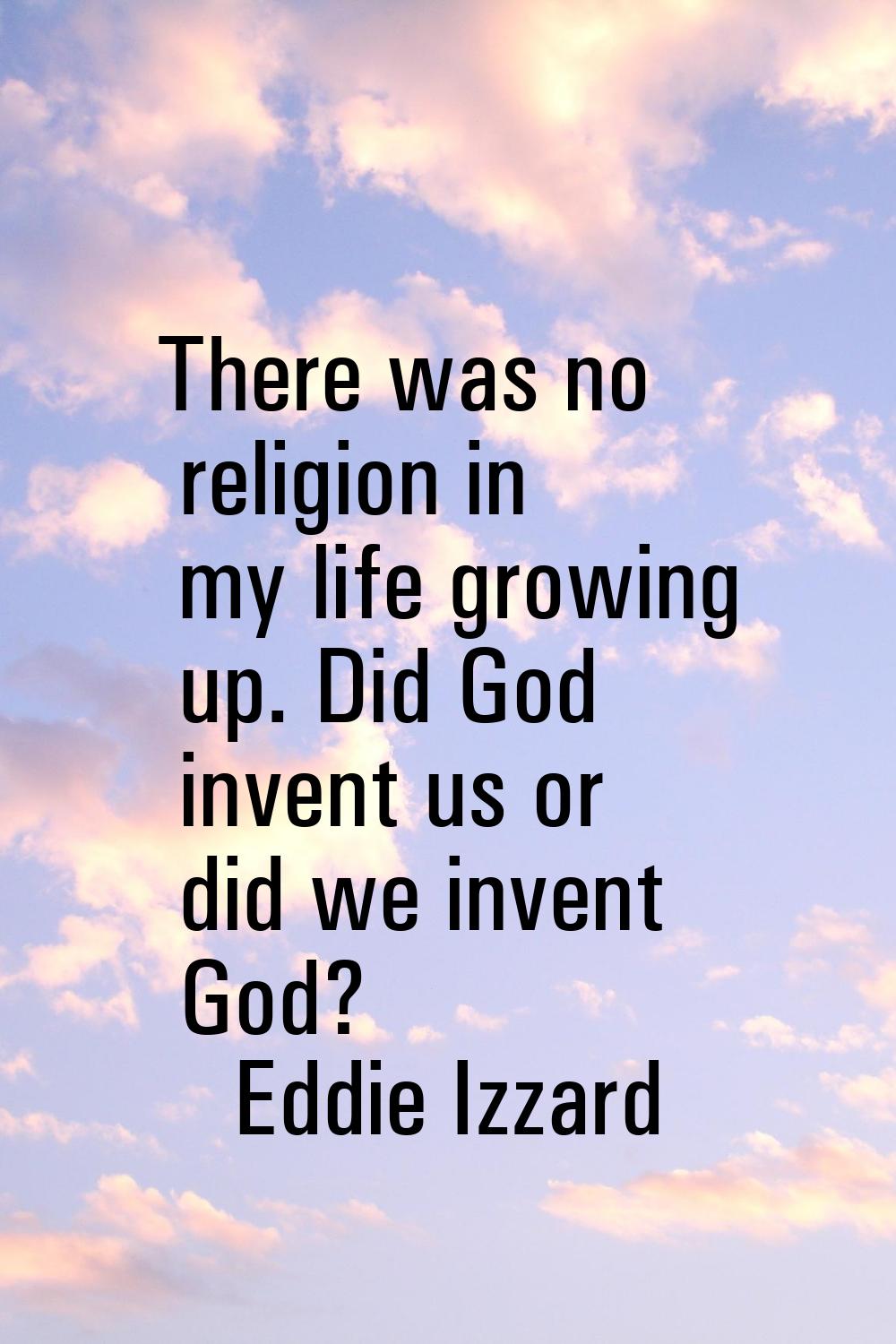 There was no religion in my life growing up. Did God invent us or did we invent God?