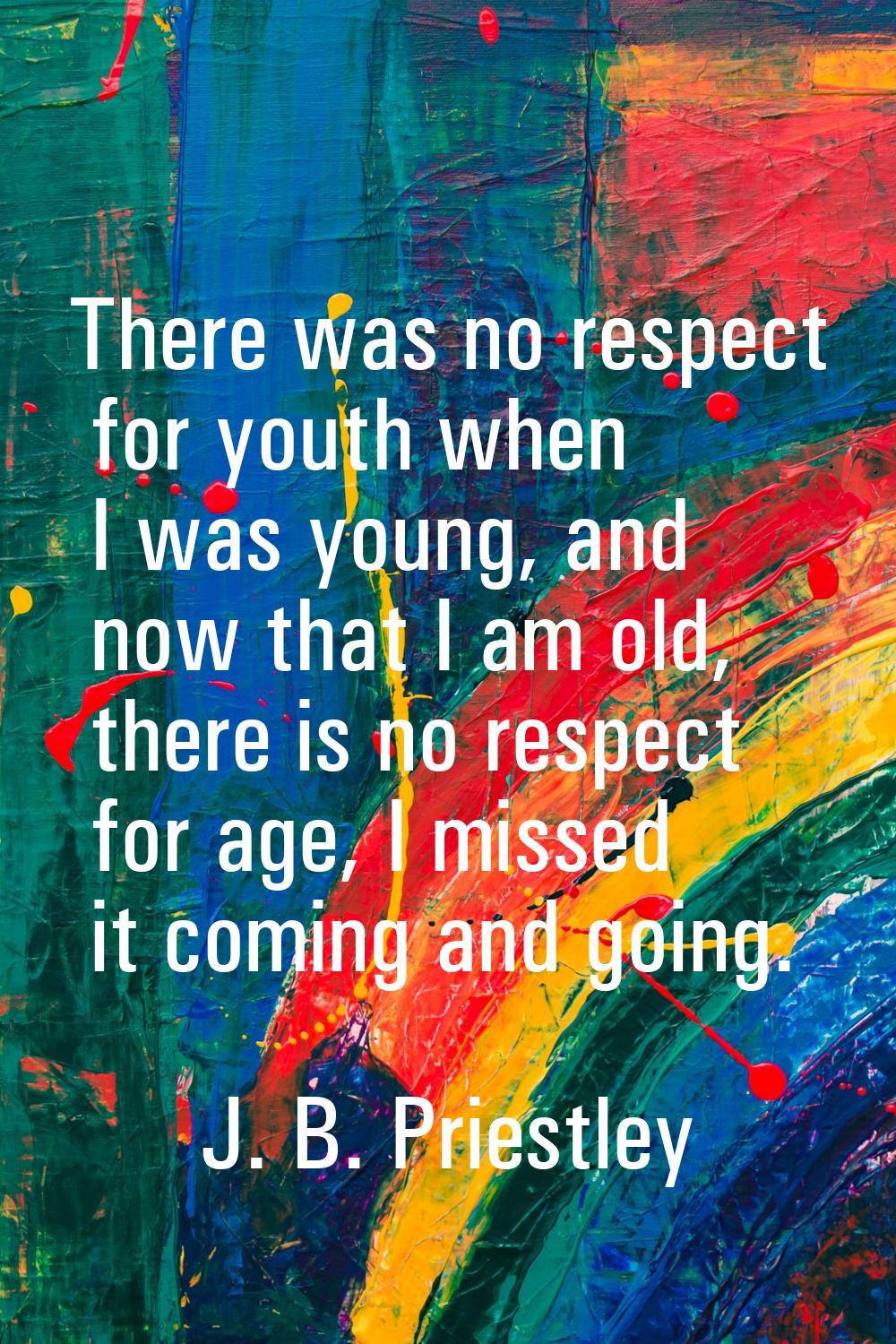 There was no respect for youth when I was young, and now that I am old, there is no respect for age