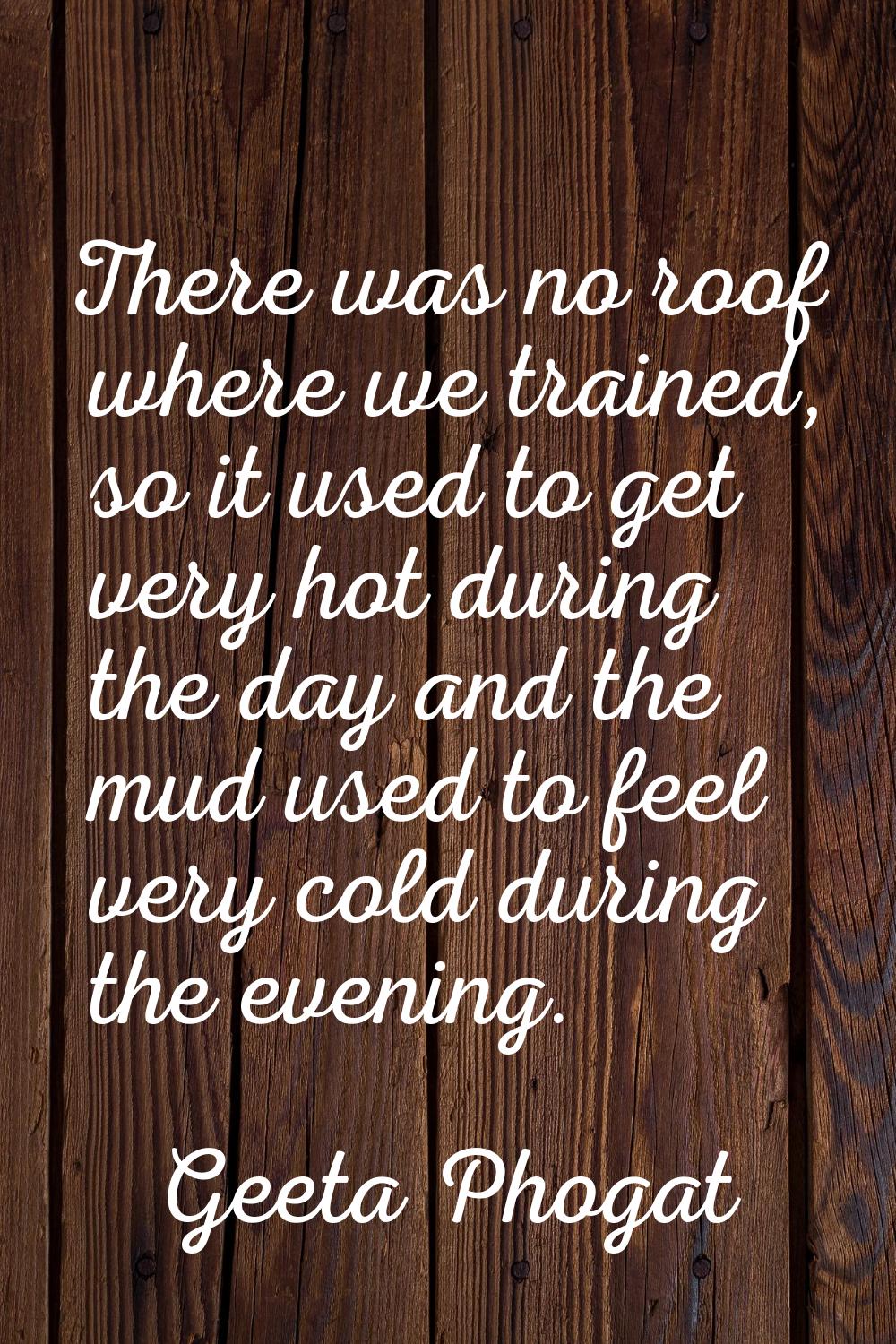 There was no roof where we trained, so it used to get very hot during the day and the mud used to f