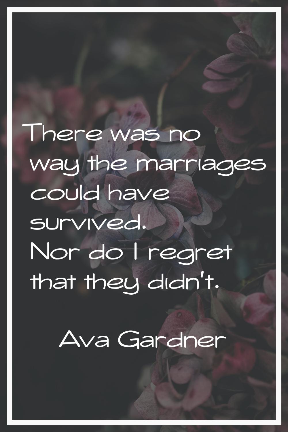 There was no way the marriages could have survived. Nor do I regret that they didn't.