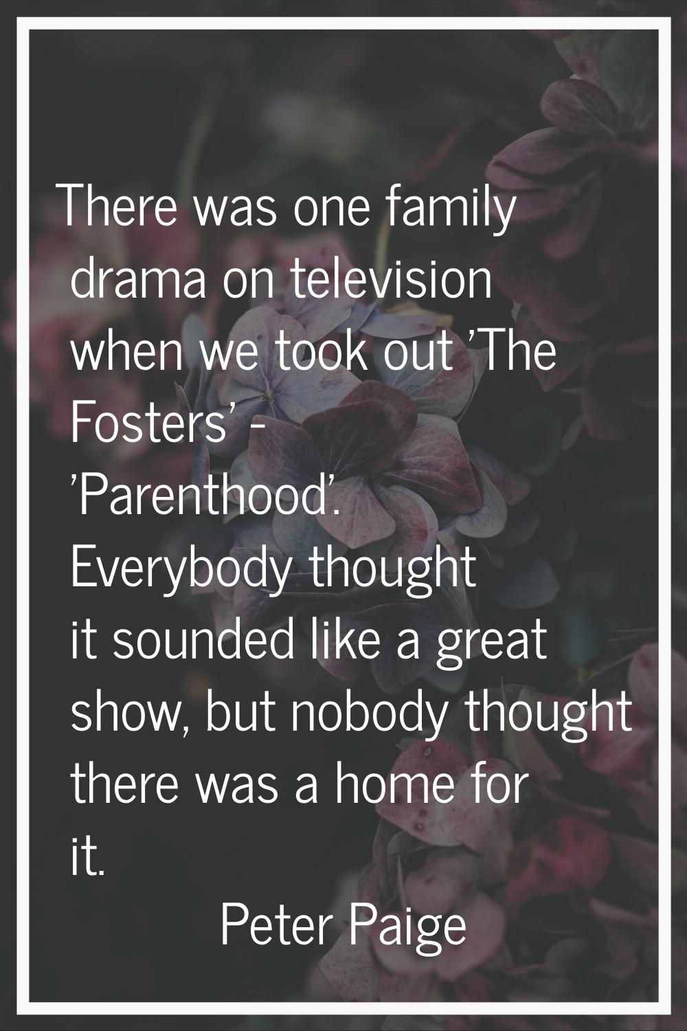 There was one family drama on television when we took out 'The Fosters' - 'Parenthood'. Everybody t