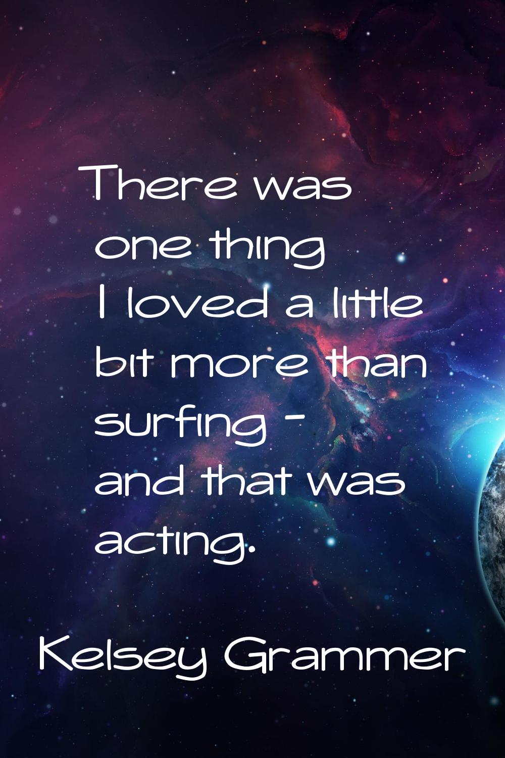 There was one thing I loved a little bit more than surfing - and that was acting.