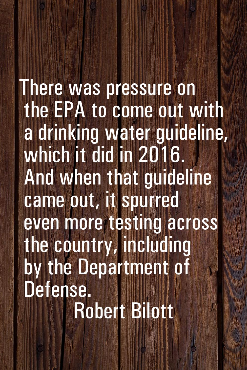 There was pressure on the EPA to come out with a drinking water guideline, which it did in 2016. An