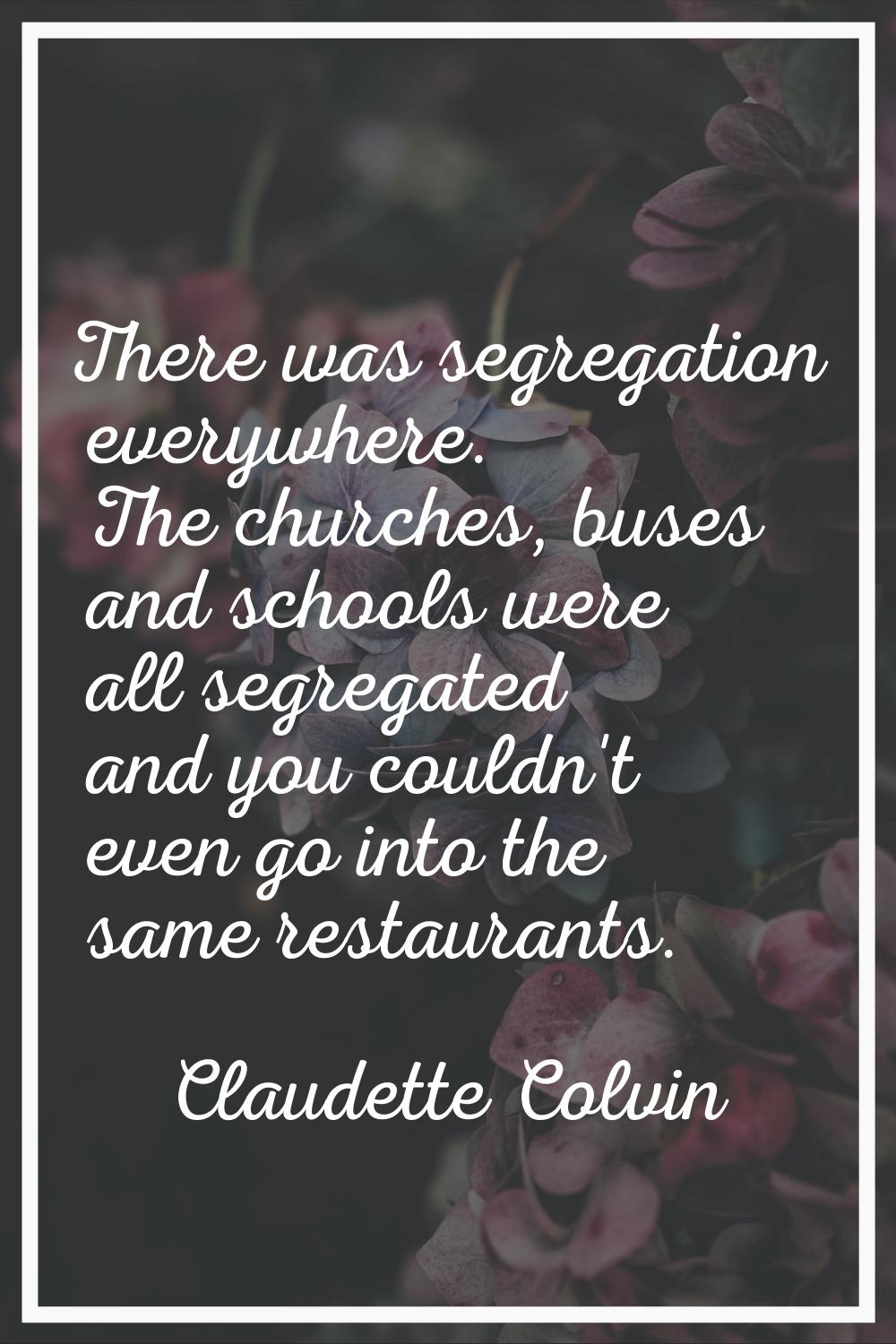 There was segregation everywhere. The churches, buses and schools were all segregated and you could