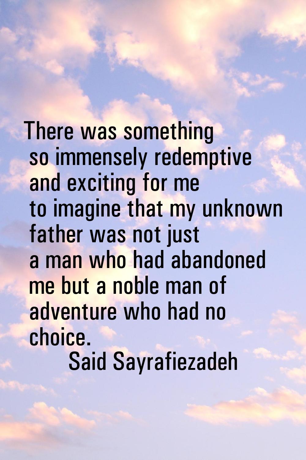 There was something so immensely redemptive and exciting for me to imagine that my unknown father w