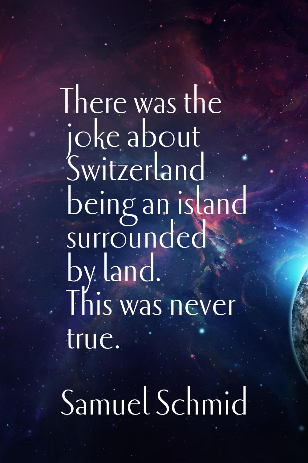 There was the joke about Switzerland being an island surrounded by land. This was never true.