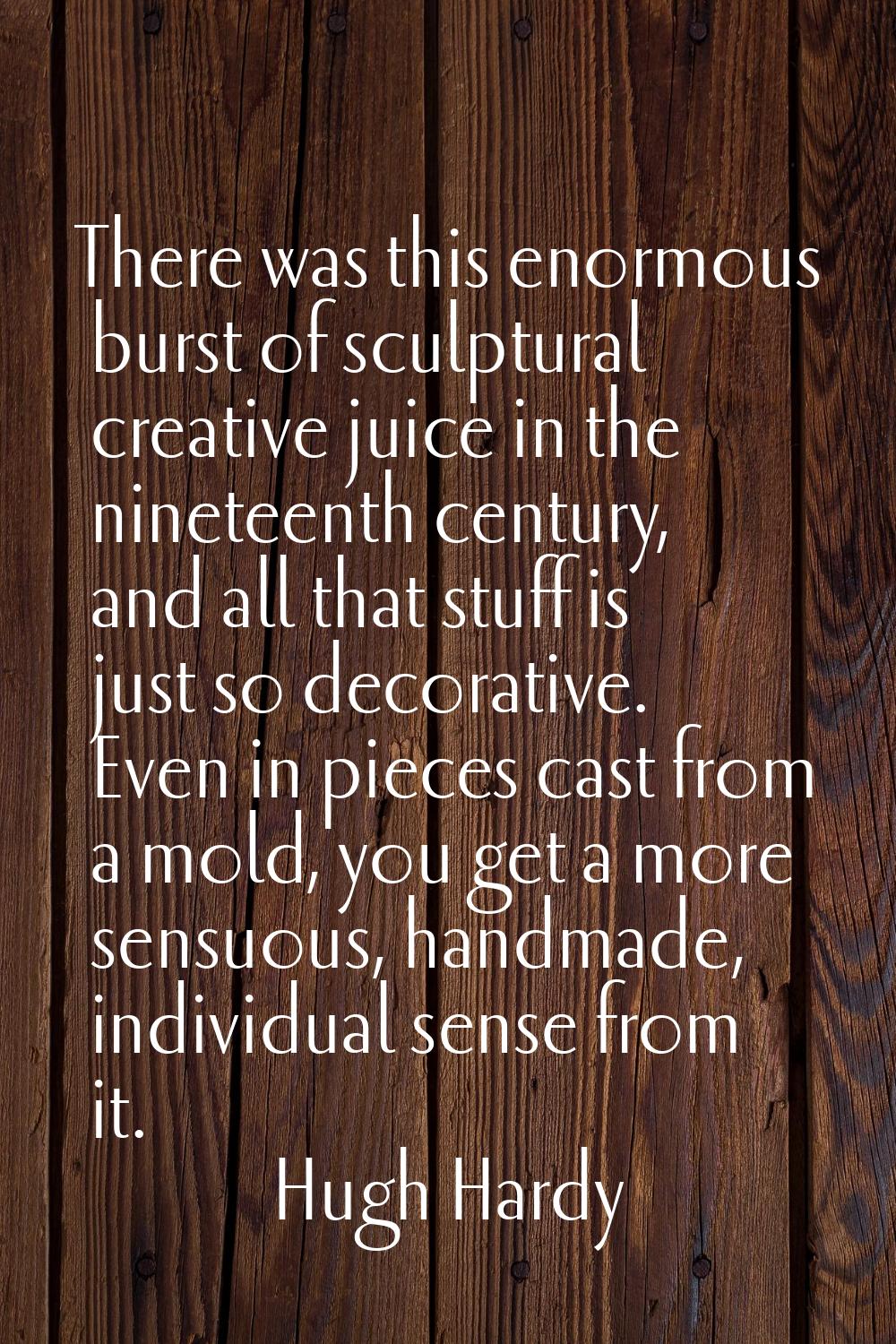 There was this enormous burst of sculptural creative juice in the nineteenth century, and all that 