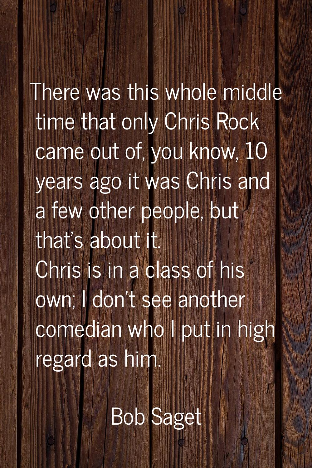 There was this whole middle time that only Chris Rock came out of, you know, 10 years ago it was Ch