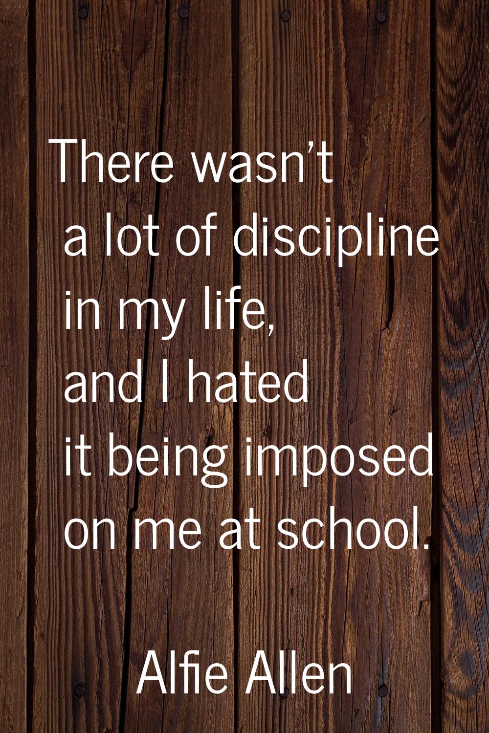There wasn't a lot of discipline in my life, and I hated it being imposed on me at school.