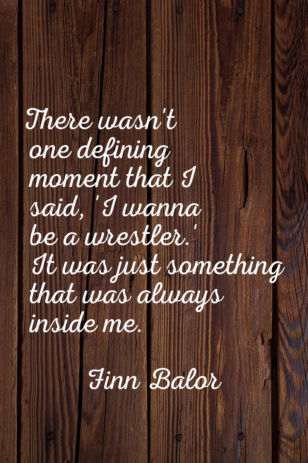 There wasn't one defining moment that I said, 'I wanna be a wrestler.' It was just something that w