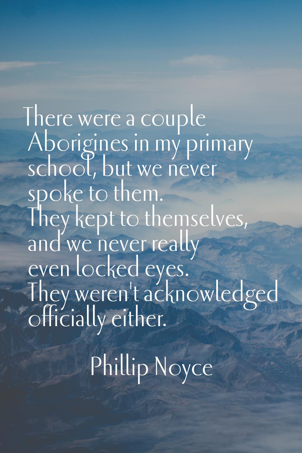 There were a couple Aborigines in my primary school, but we never spoke to them. They kept to thems