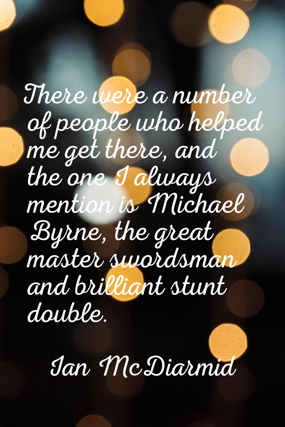 There were a number of people who helped me get there, and the one I always mention is Michael Byrn