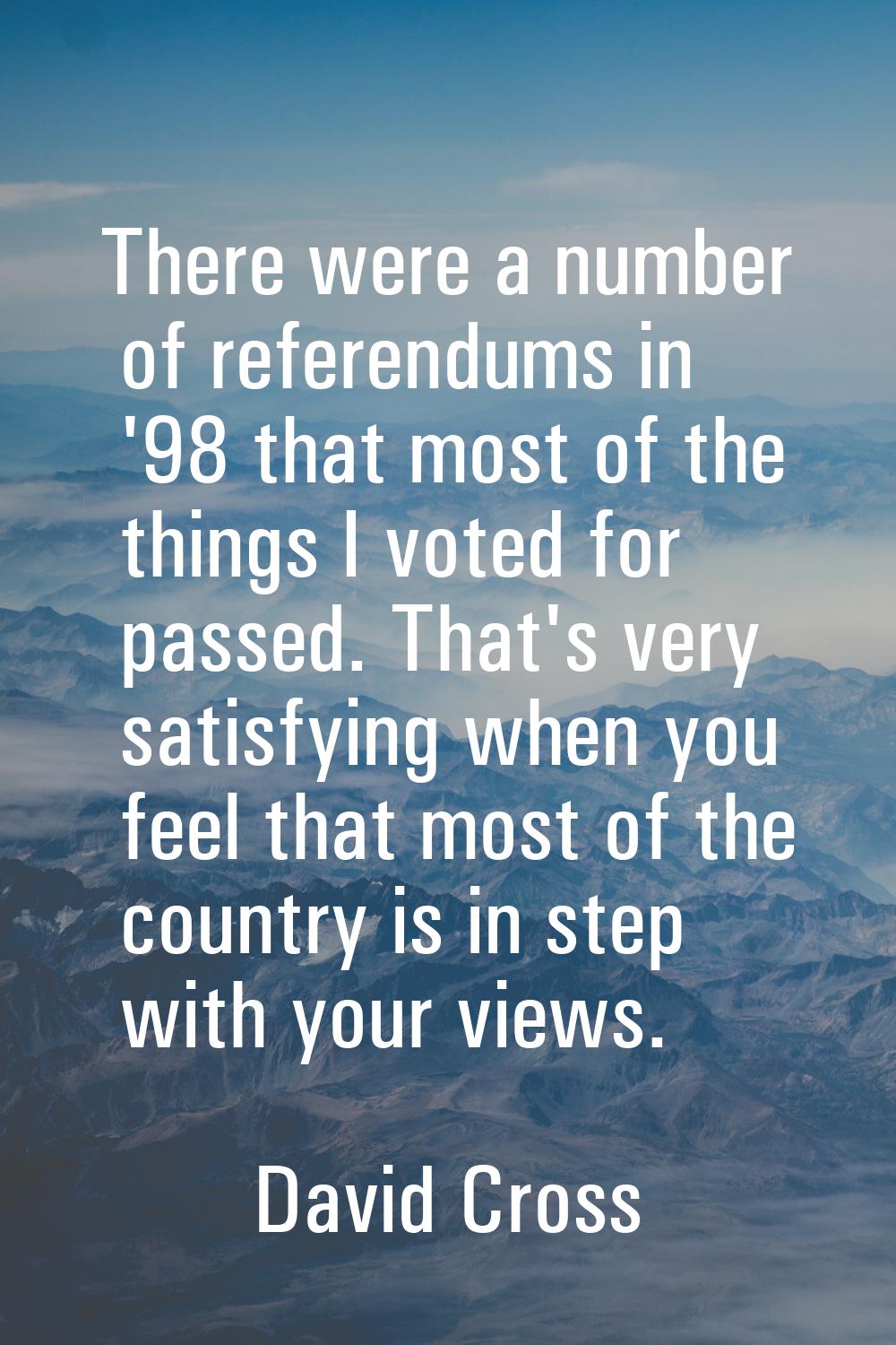 There were a number of referendums in '98 that most of the things I voted for passed. That's very s