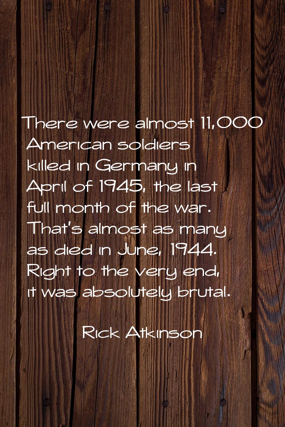 There were almost 11,000 American soldiers killed in Germany in April of 1945, the last full month 