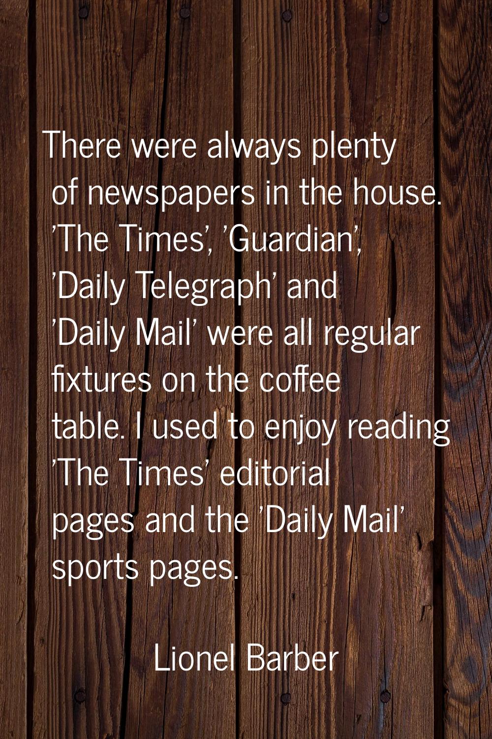 There were always plenty of newspapers in the house. 'The Times', 'Guardian', 'Daily Telegraph' and