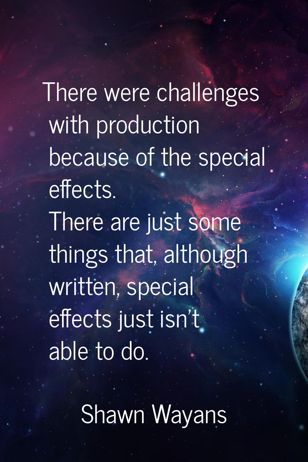 There were challenges with production because of the special effects. There are just some things th