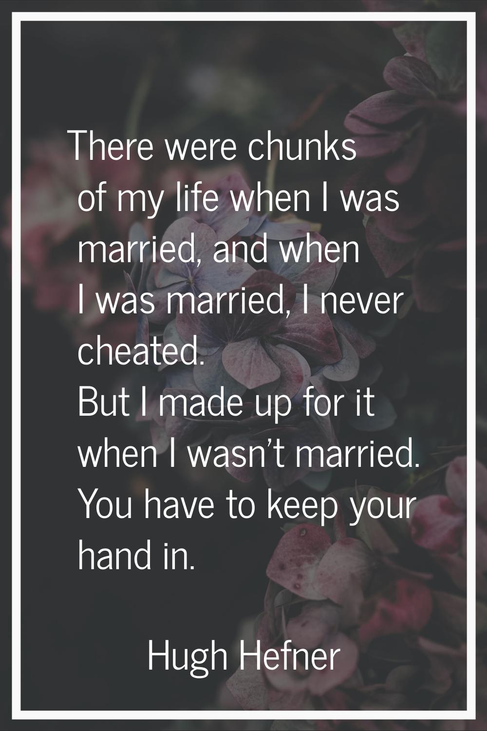 There were chunks of my life when I was married, and when I was married, I never cheated. But I mad