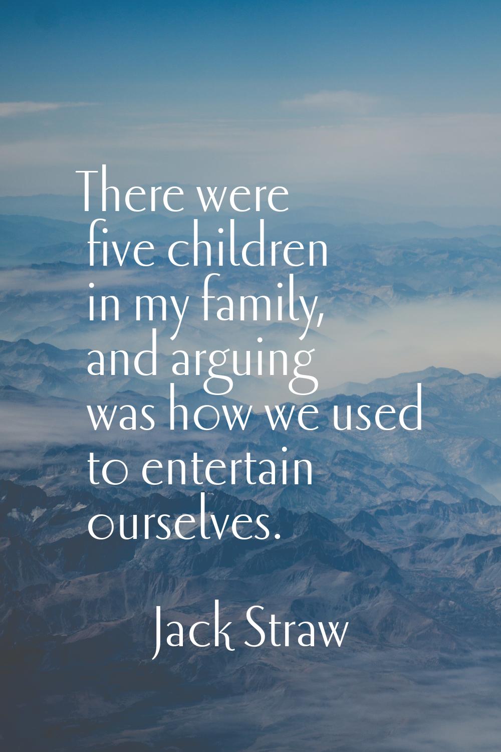 There were five children in my family, and arguing was how we used to entertain ourselves.