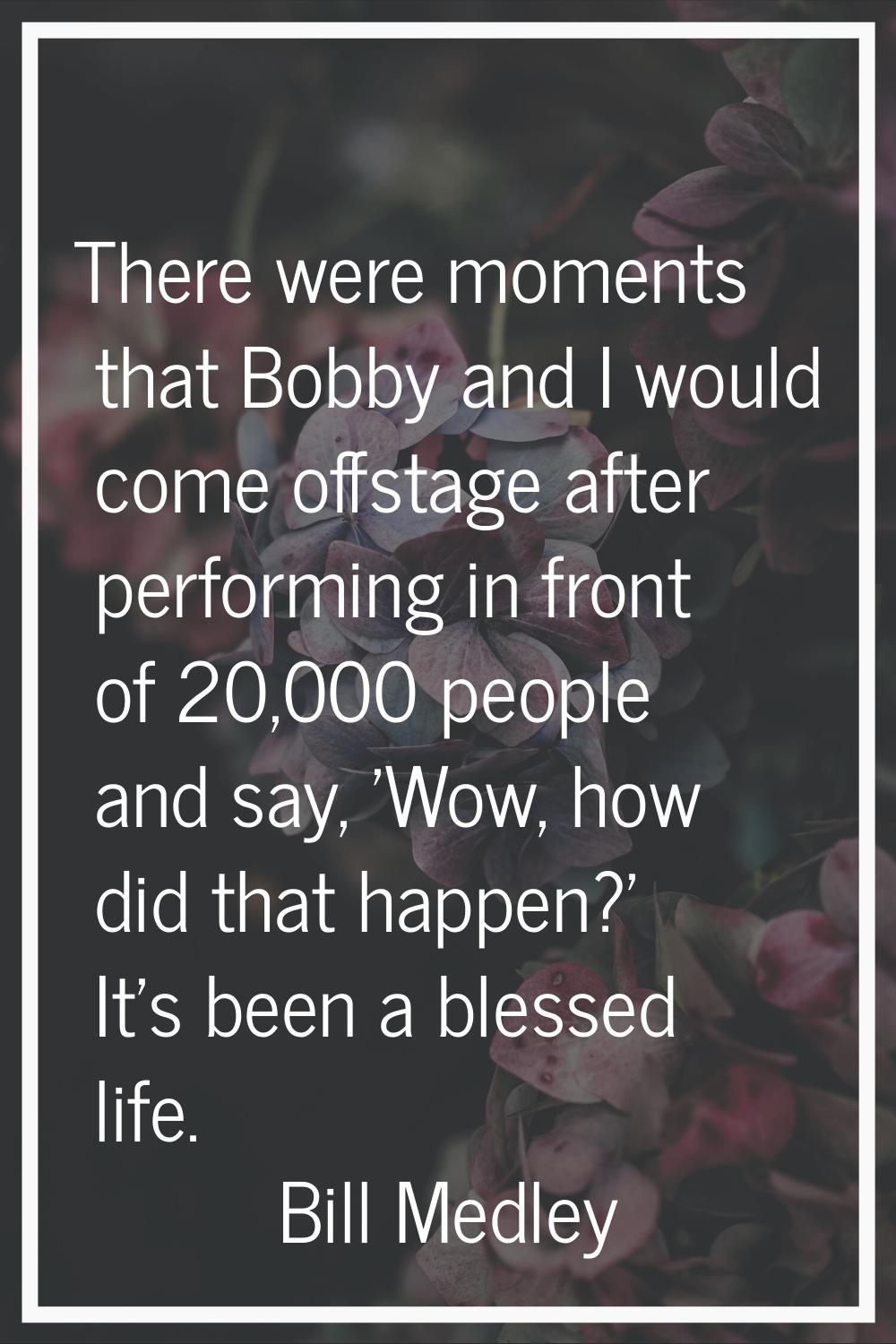 There were moments that Bobby and I would come offstage after performing in front of 20,000 people 