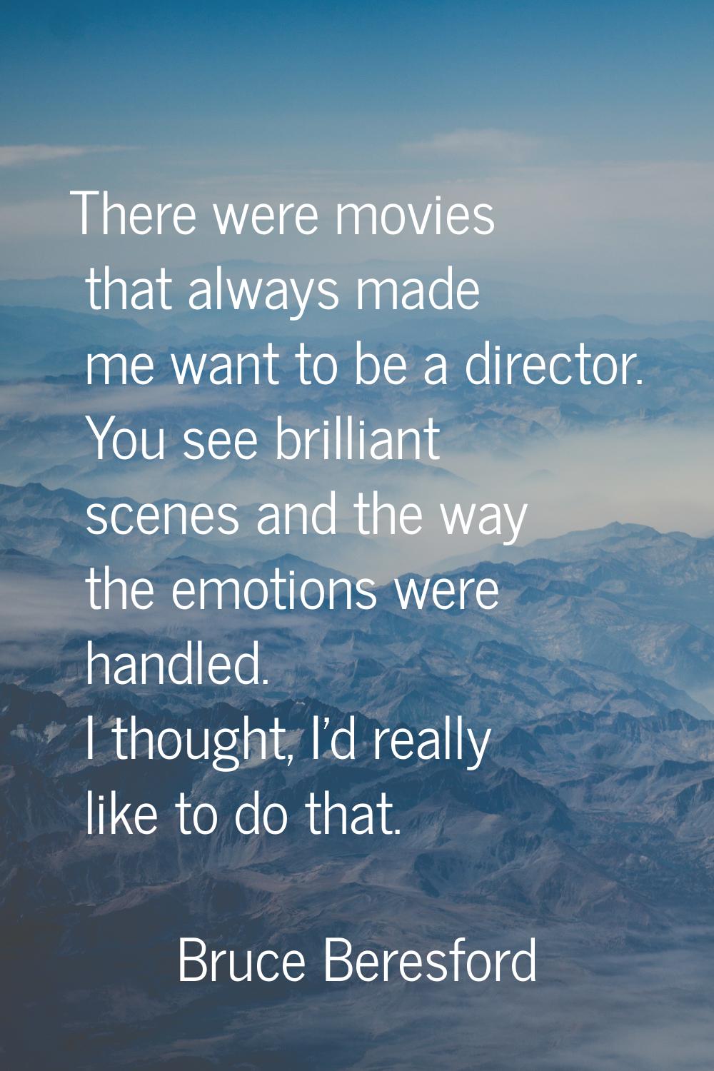 There were movies that always made me want to be a director. You see brilliant scenes and the way t