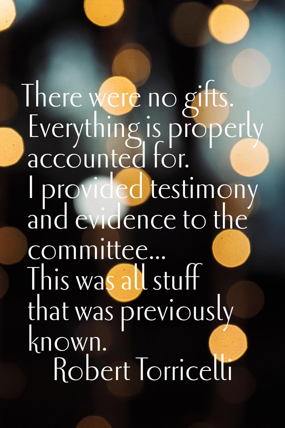 There were no gifts. Everything is properly accounted for. I provided testimony and evidence to the