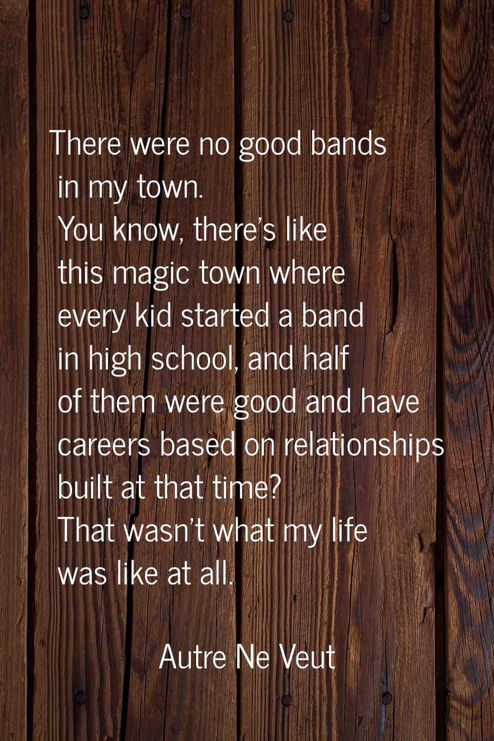 There were no good bands in my town. You know, there's like this magic town where every kid started