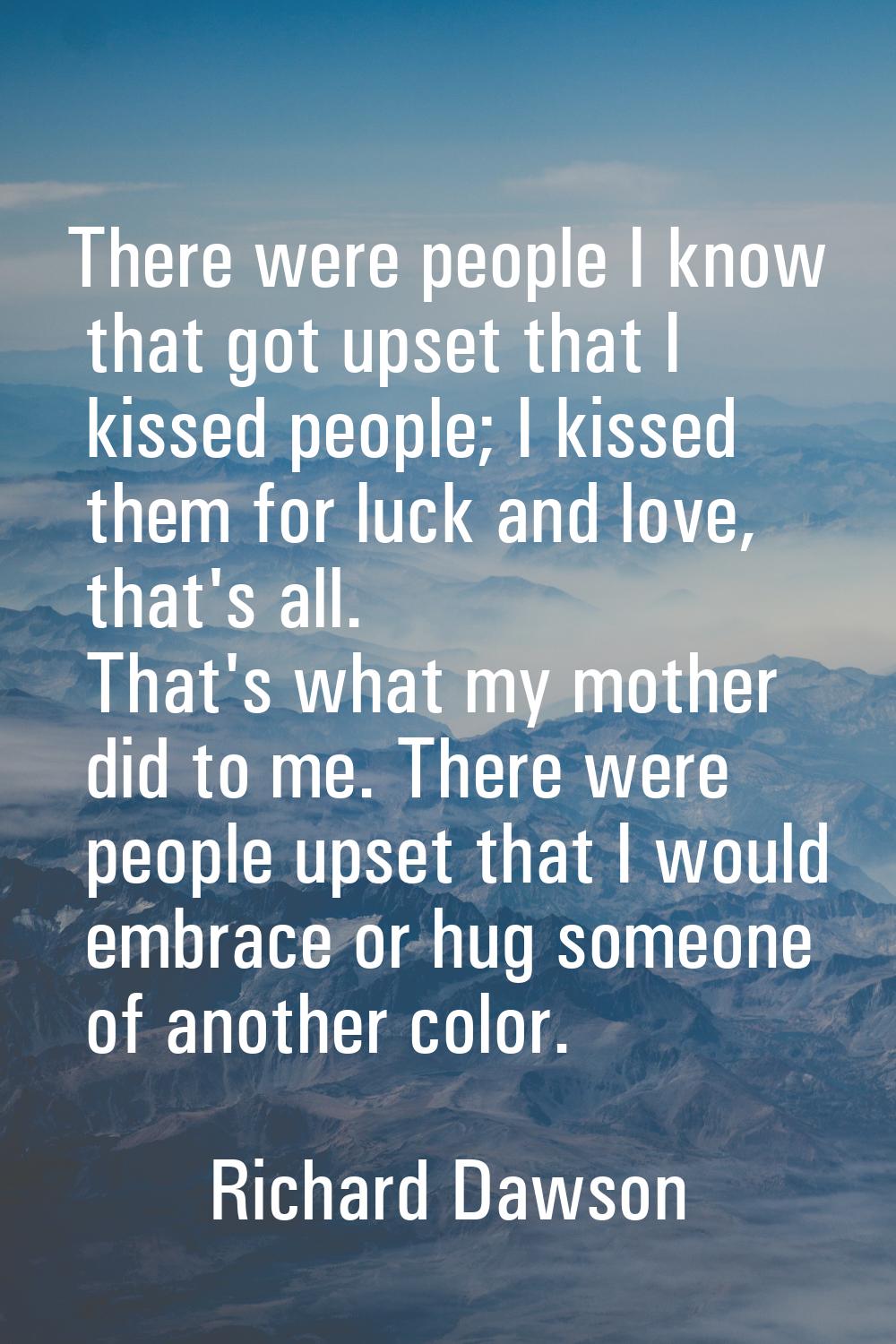 There were people I know that got upset that I kissed people; I kissed them for luck and love, that