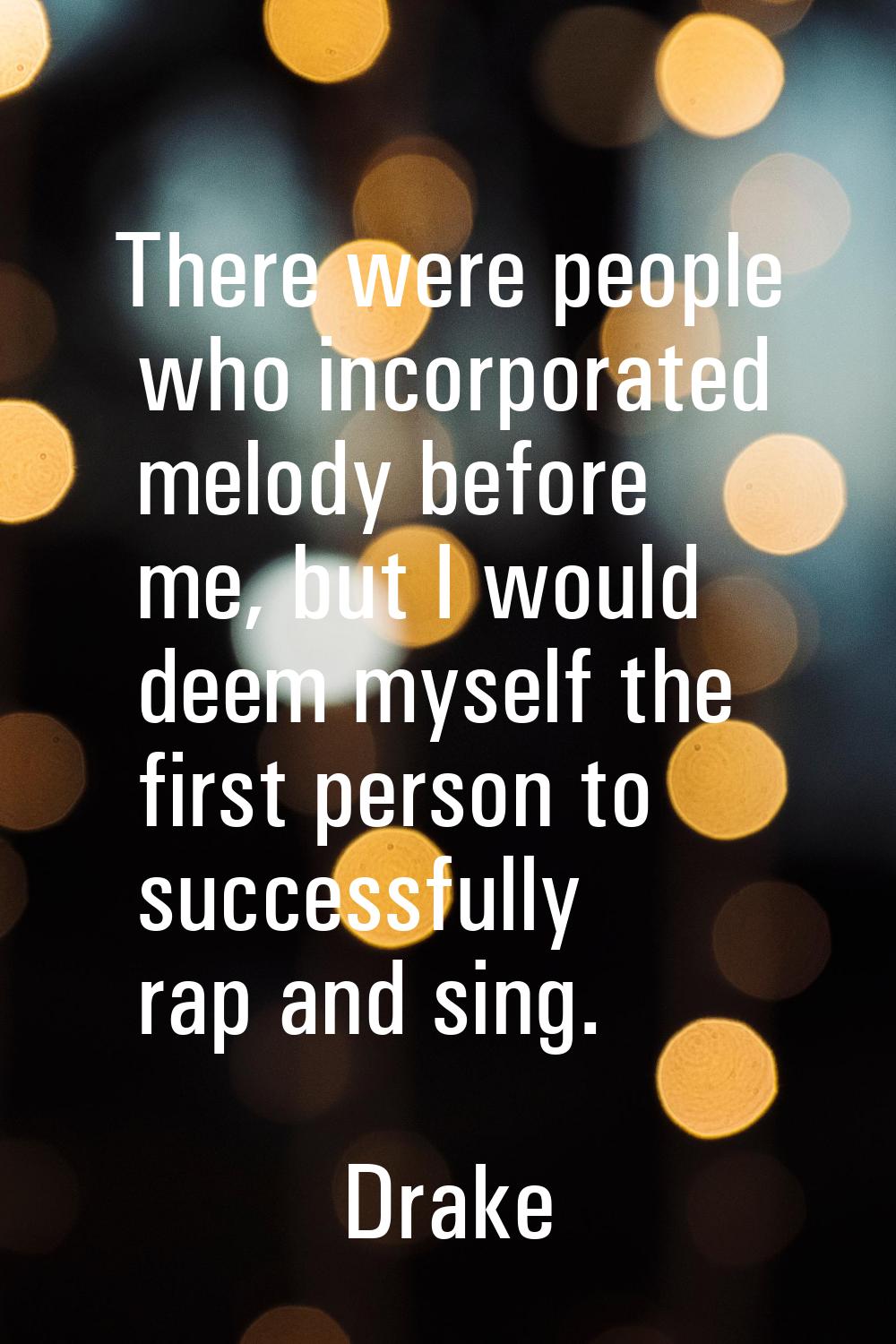 There were people who incorporated melody before me, but I would deem myself the first person to su
