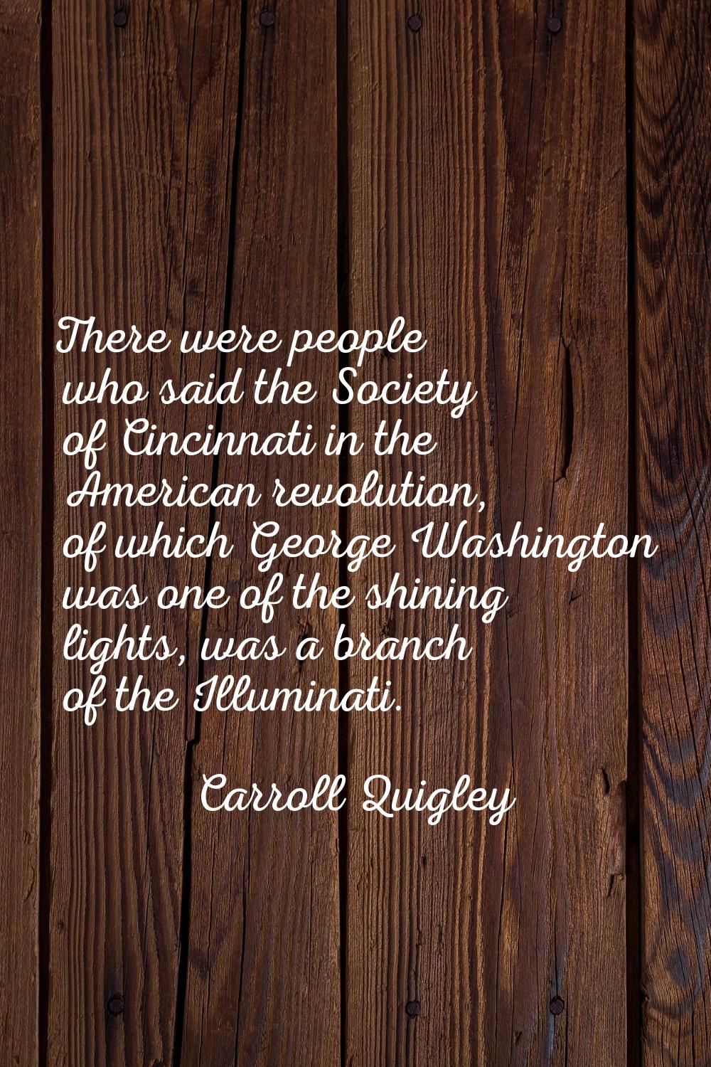 There were people who said the Society of Cincinnati in the American revolution, of which George Wa