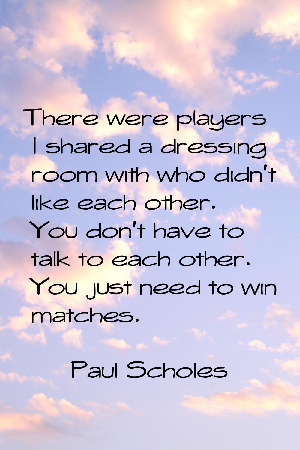 There were players I shared a dressing room with who didn't like each other. You don't have to talk