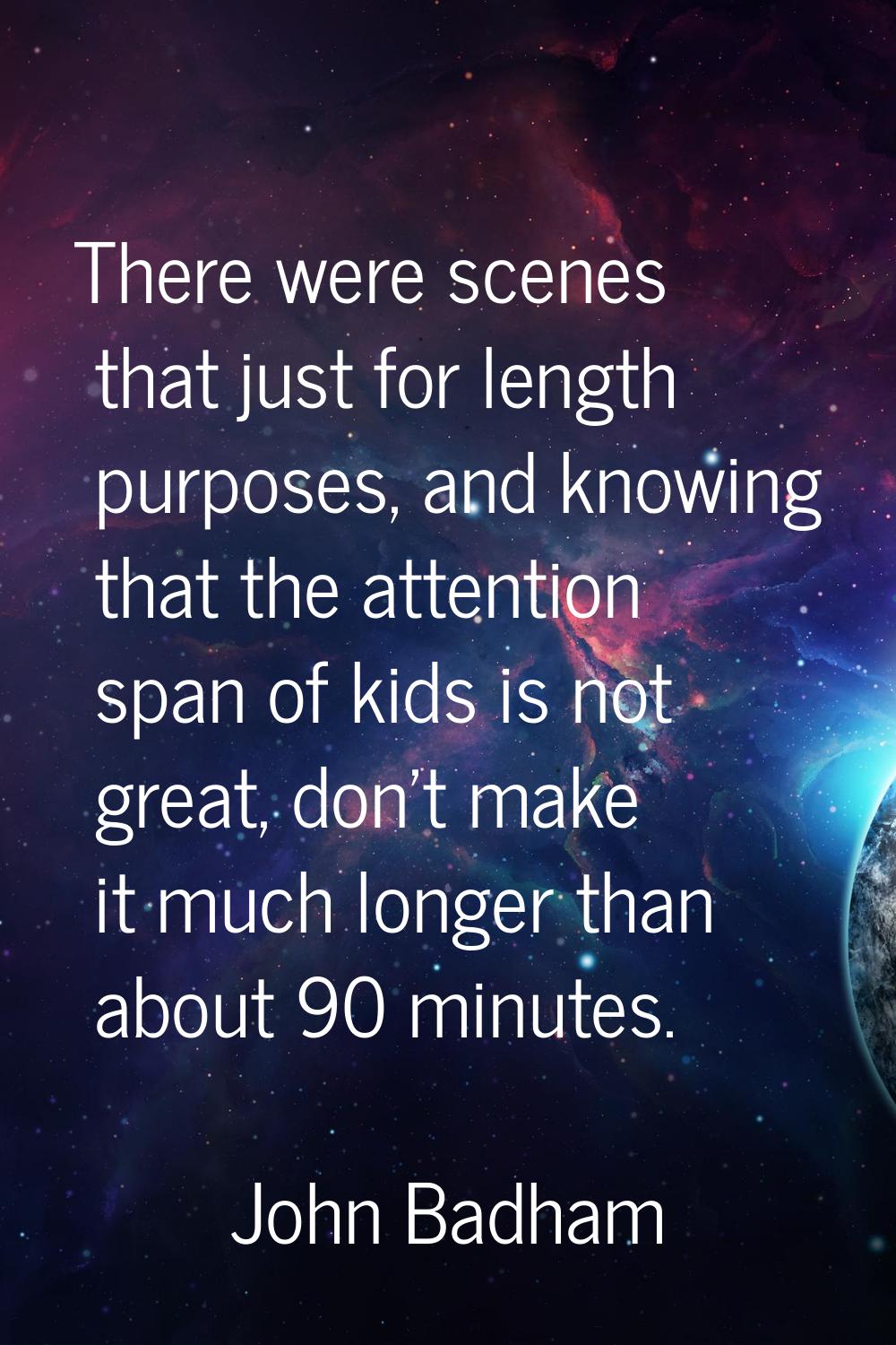 There were scenes that just for length purposes, and knowing that the attention span of kids is not