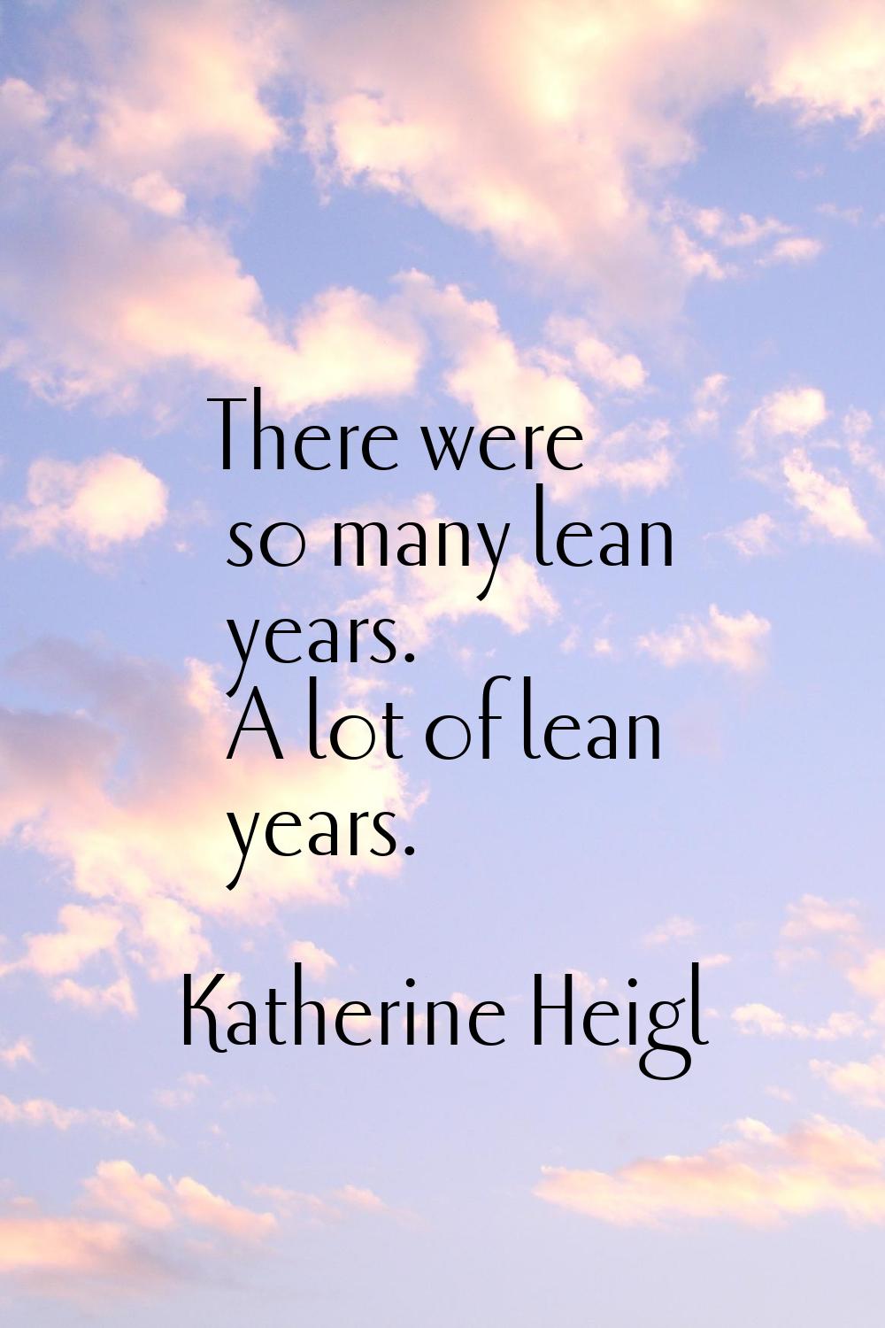 There were so many lean years. A lot of lean years.