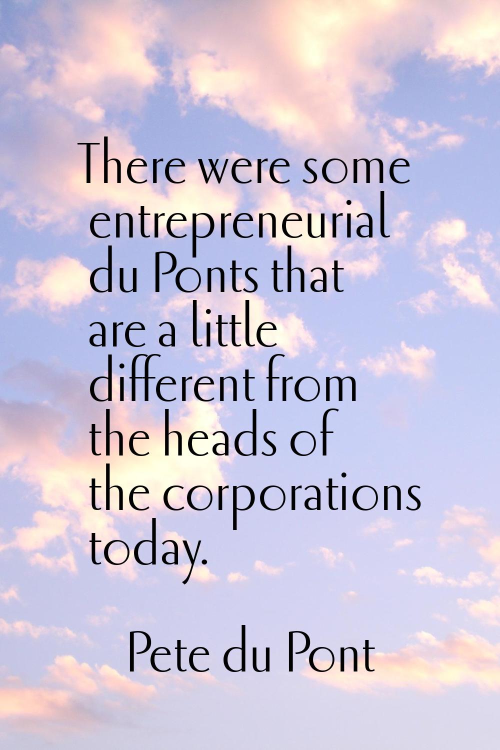 There were some entrepreneurial du Ponts that are a little different from the heads of the corporat