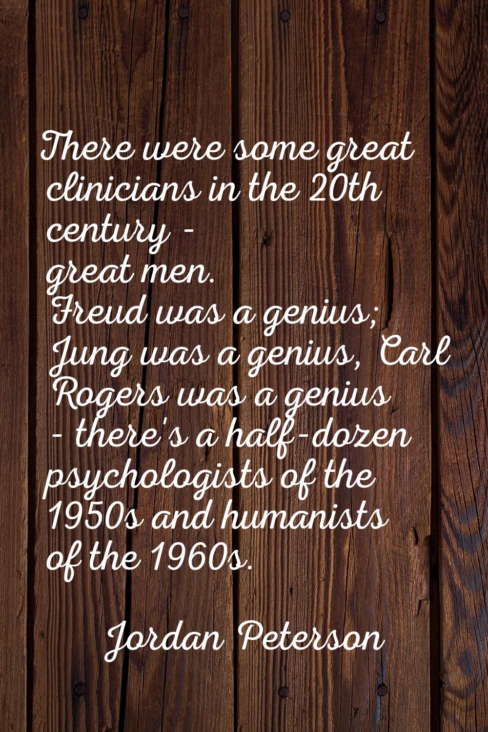 There were some great clinicians in the 20th century - great men. Freud was a genius; Jung was a ge