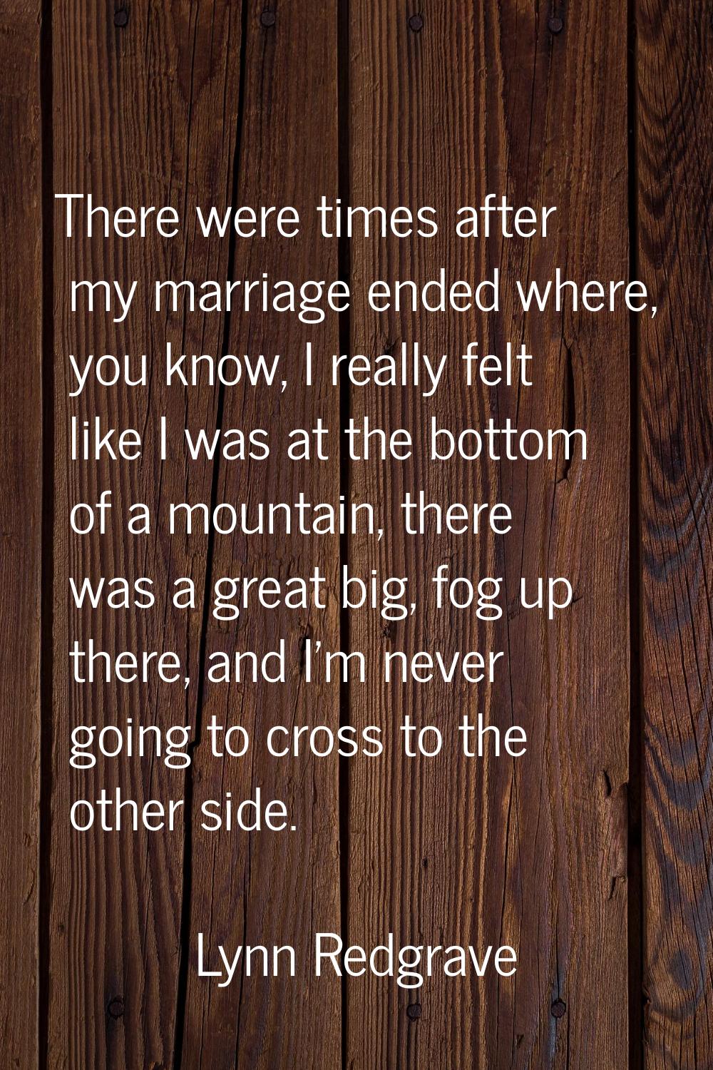There were times after my marriage ended where, you know, I really felt like I was at the bottom of