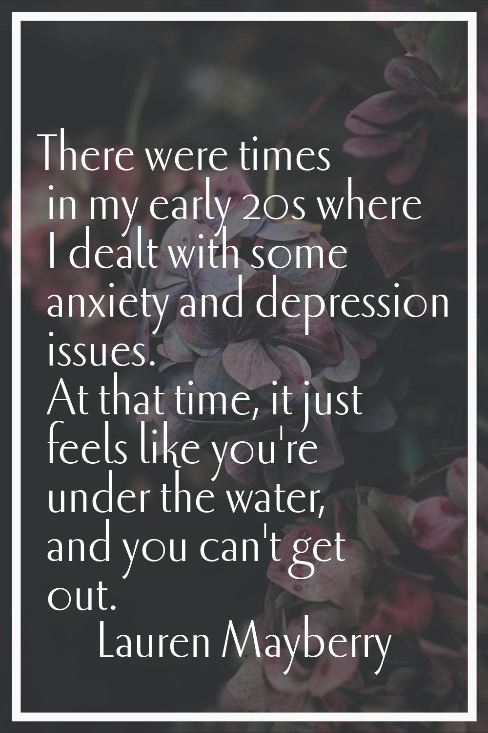 There were times in my early 20s where I dealt with some anxiety and depression issues. At that tim