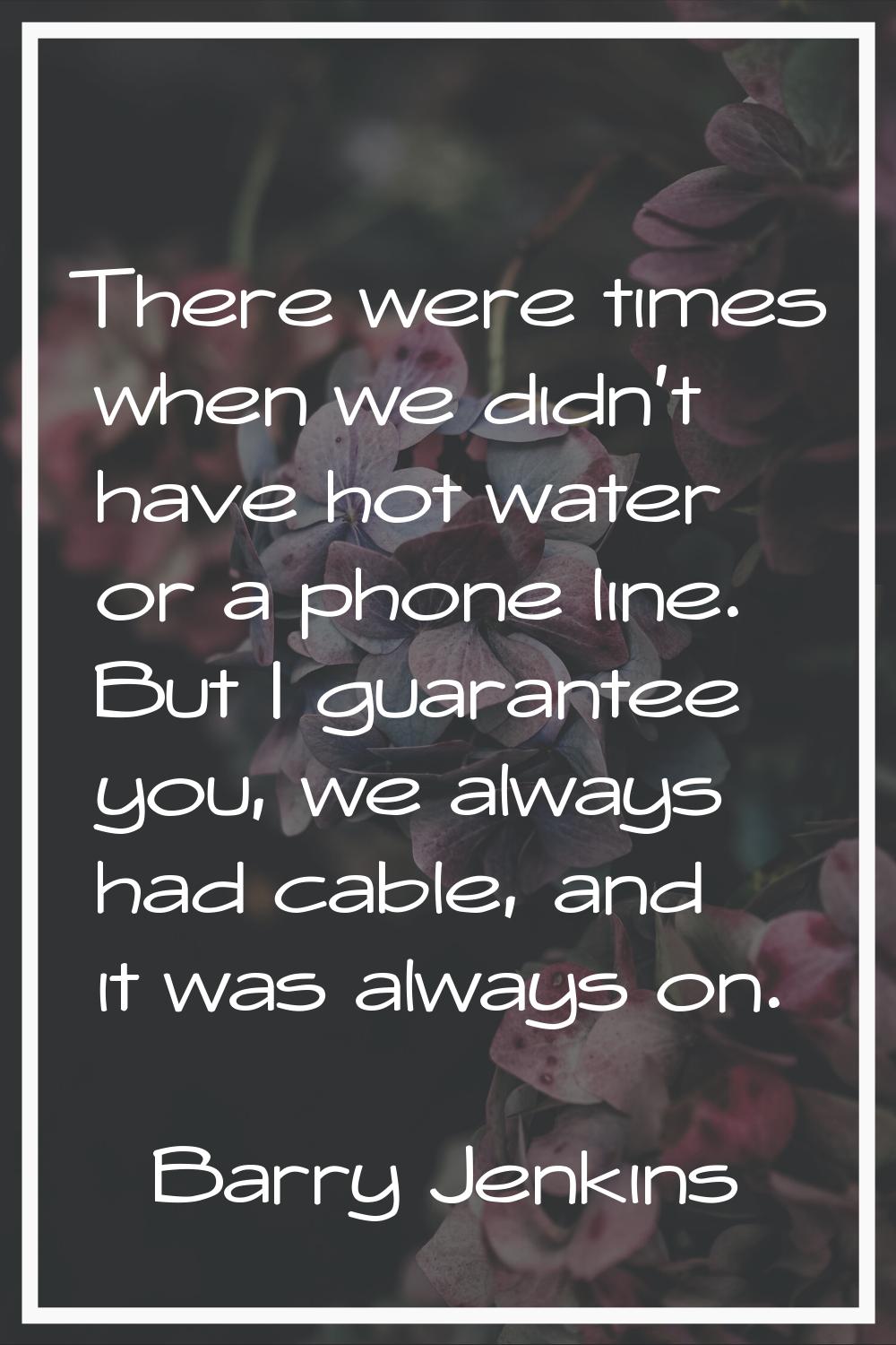 There were times when we didn't have hot water or a phone line. But I guarantee you, we always had 