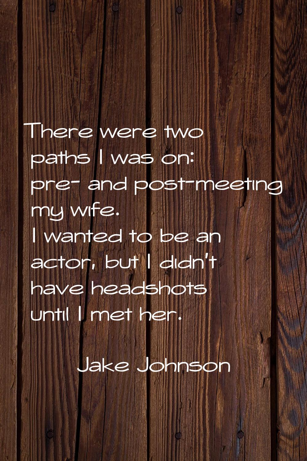 There were two paths I was on: pre- and post-meeting my wife. I wanted to be an actor, but I didn't