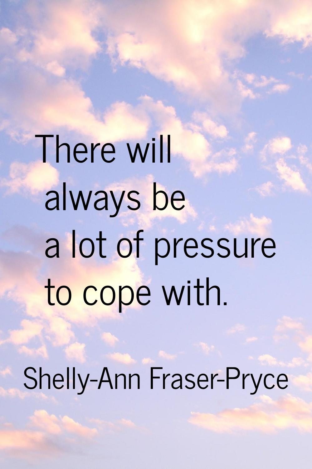 There will always be a lot of pressure to cope with.