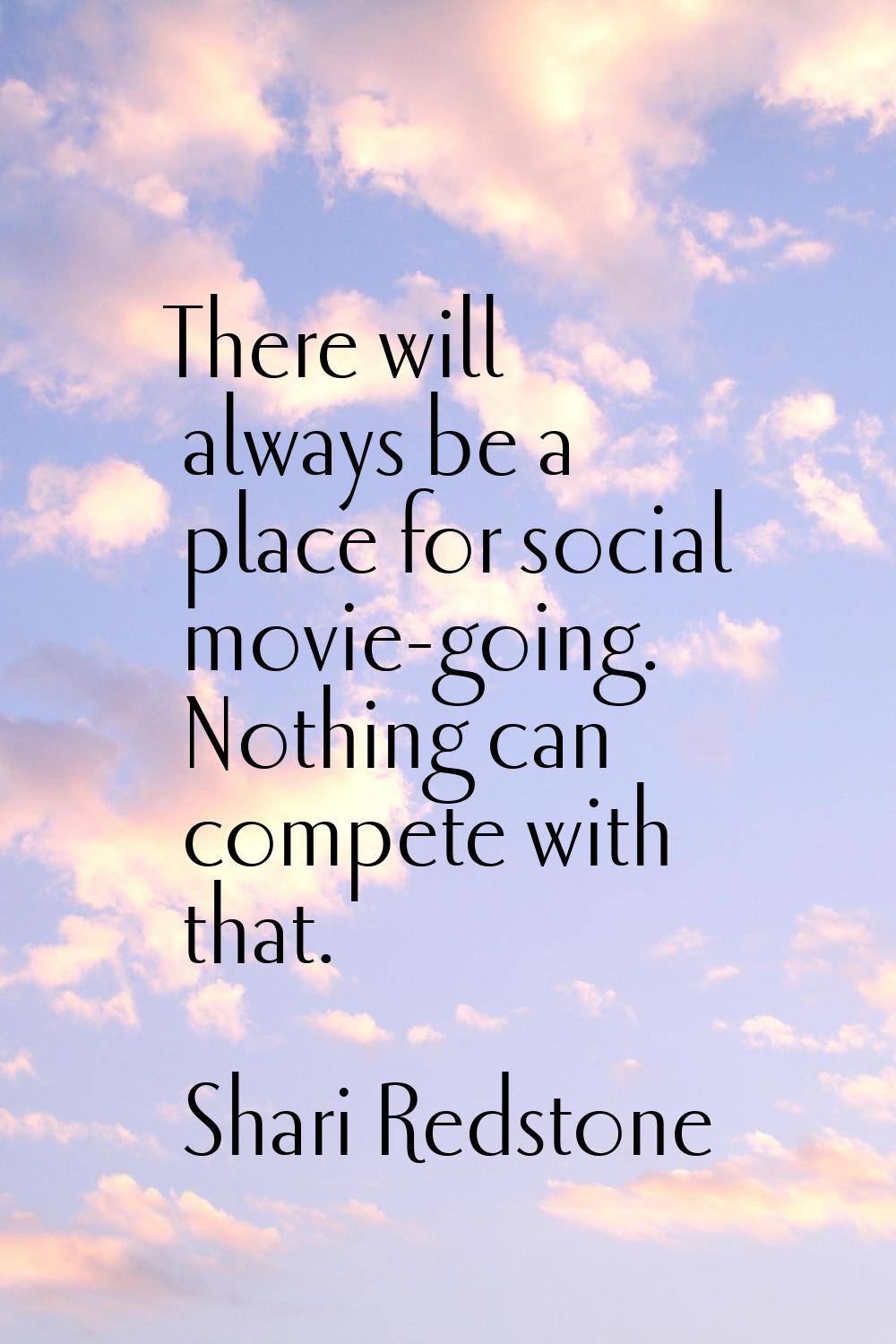 There will always be a place for social movie-going. Nothing can compete with that.