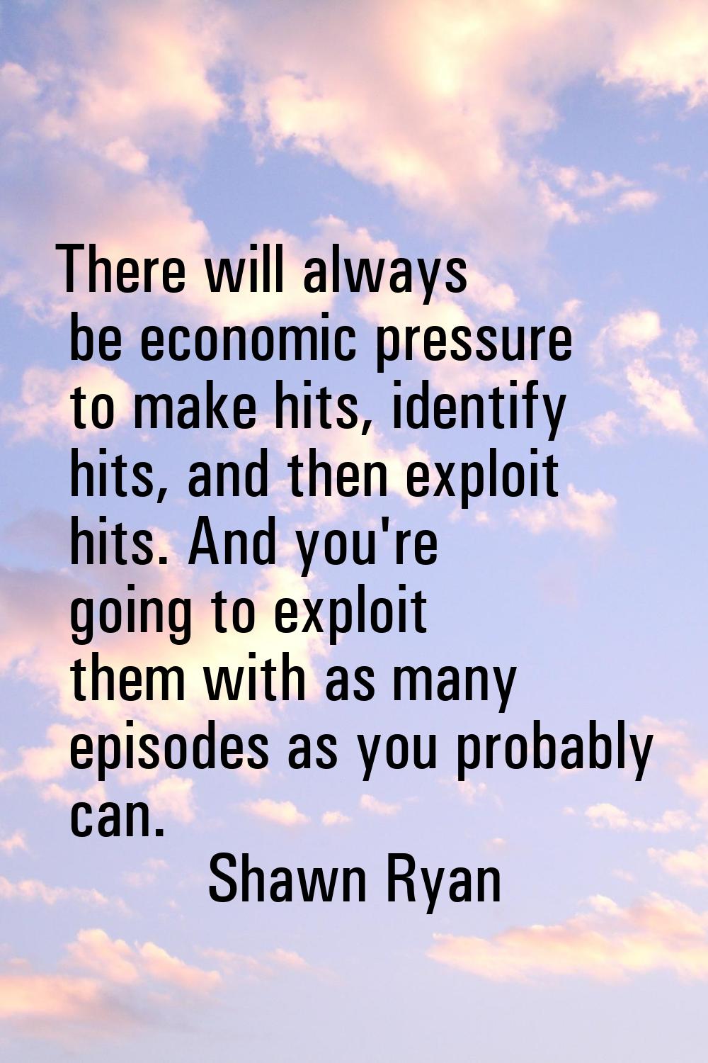 There will always be economic pressure to make hits, identify hits, and then exploit hits. And you'