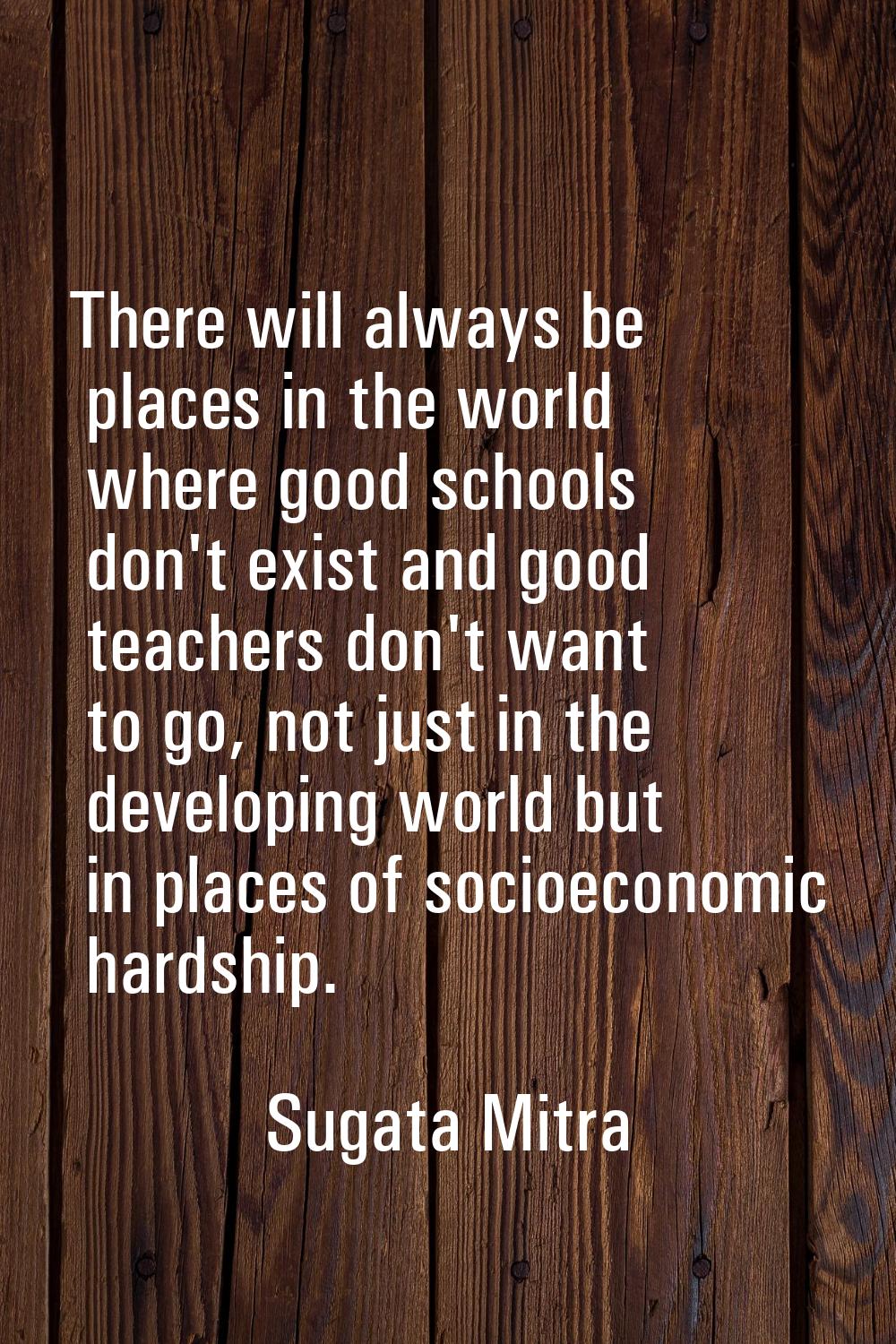 There will always be places in the world where good schools don't exist and good teachers don't wan