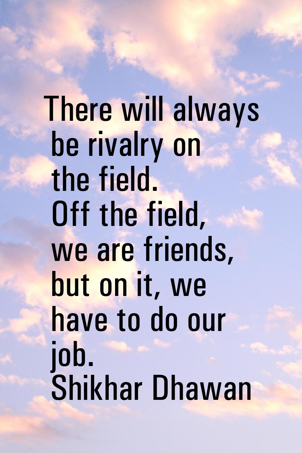 There will always be rivalry on the field. Off the field, we are friends, but on it, we have to do 