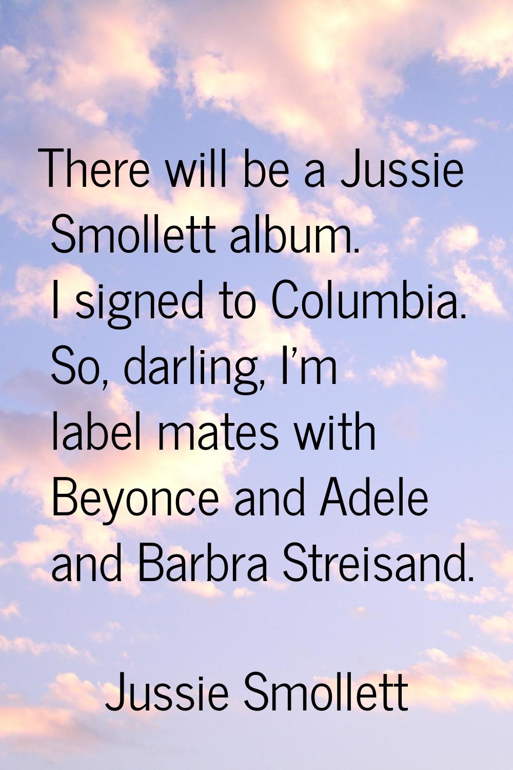 There will be a Jussie Smollett album. I signed to Columbia. So, darling, I'm label mates with Beyo