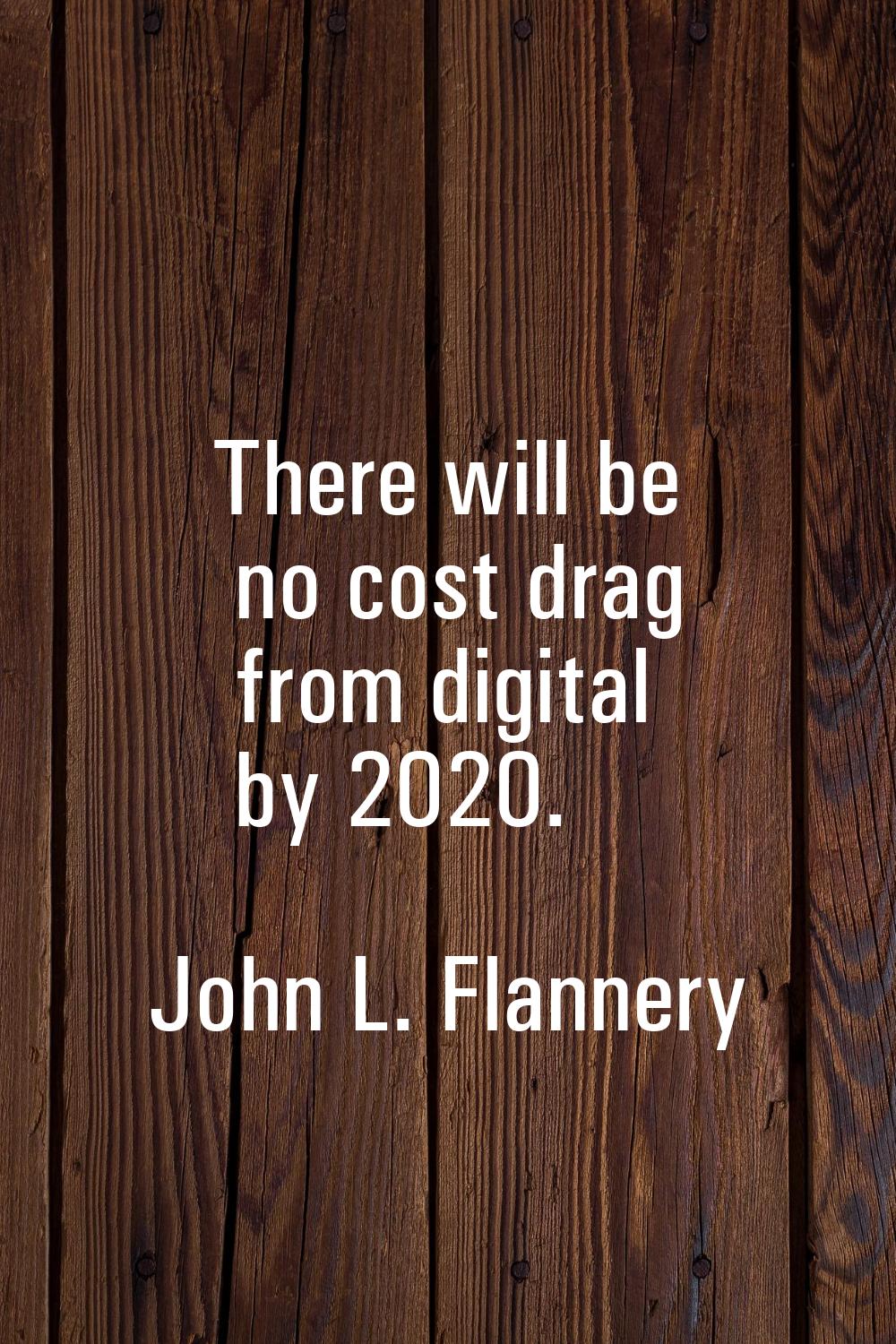 There will be no cost drag from digital by 2020.