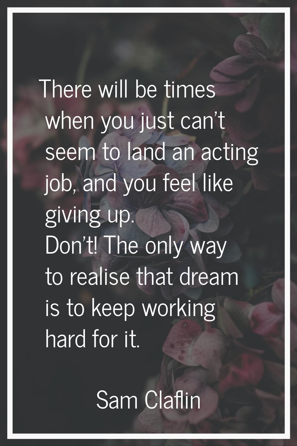There will be times when you just can't seem to land an acting job, and you feel like giving up. Do