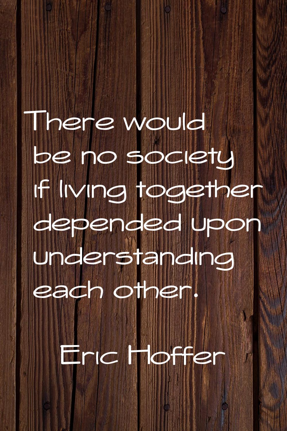 There would be no society if living together depended upon understanding each other.