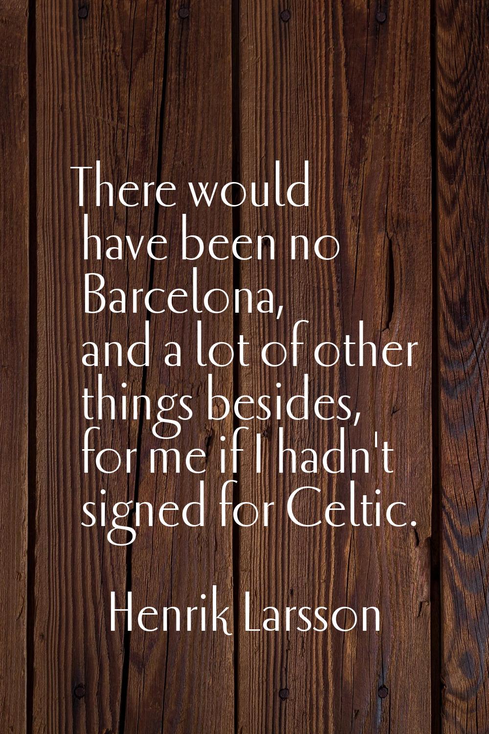 There would have been no Barcelona, and a lot of other things besides, for me if I hadn't signed fo