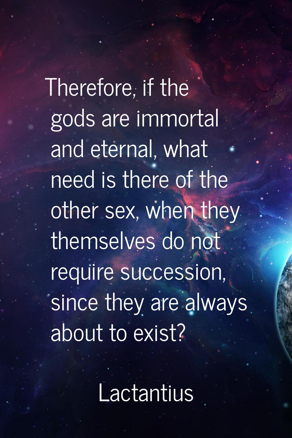 Therefore, if the gods are immortal and eternal, what need is there of the other sex, when they the